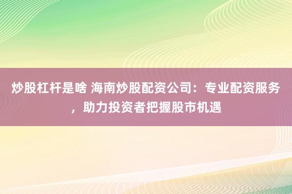 炒股杠杆是啥 海南炒股配资公司：专业配资服务，助力投资者把握股市机遇