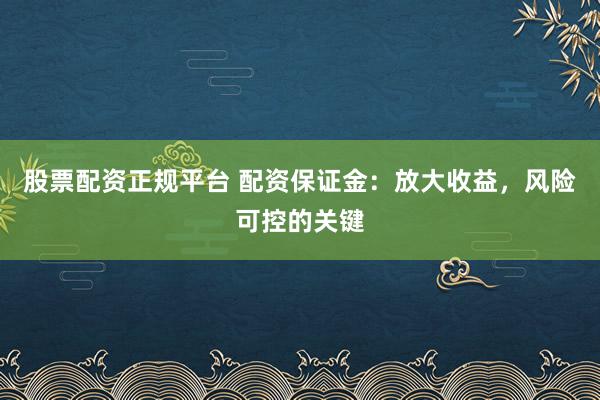 股票配资正规平台 配资保证金：放大收益，风险可控的关键