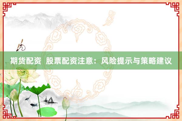 期货配资  股票配资注意：风险提示与策略建议