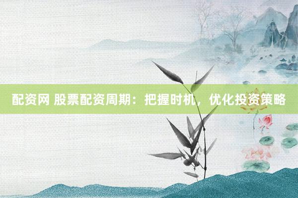 配资网 股票配资周期：把握时机，优化投资策略
