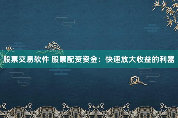 股票交易软件 股票配资资金：快速放大收益的利器