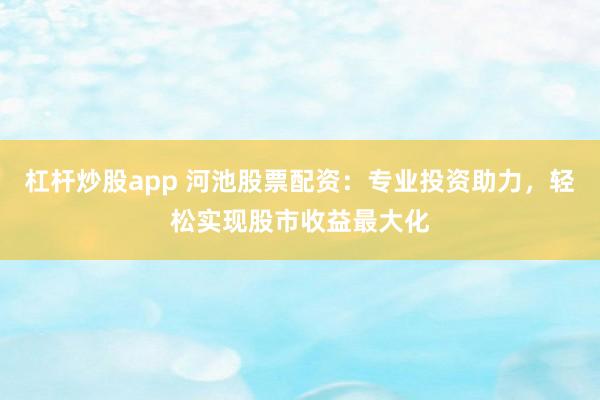 杠杆炒股app 河池股票配资：专业投资助力，轻松实现股市收益最大化