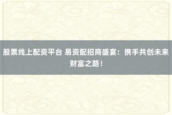 股票线上配资平台 易资配招商盛宴：携手共创未来财富之路！