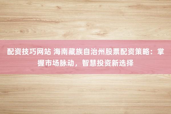 配资技巧网站 海南藏族自治州股票配资策略：掌握市场脉动，智慧投资新选择