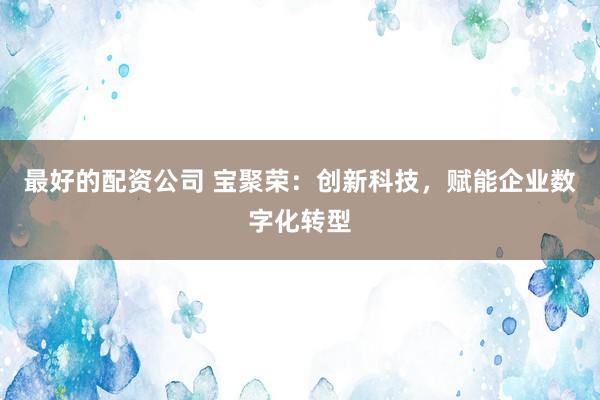 最好的配资公司 宝聚荣：创新科技，赋能企业数字化转型