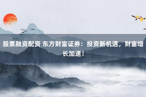股票融资配资 东方财富证券：投资新机遇，财富增长加速！