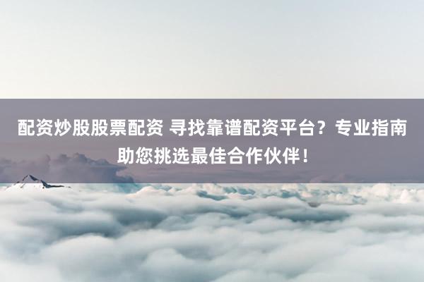 配资炒股股票配资 寻找靠谱配资平台？专业指南助您挑选最佳合作伙伴！