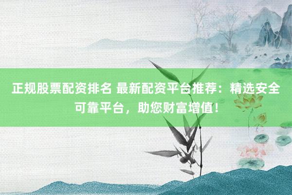 正规股票配资排名 最新配资平台推荐：精选安全可靠平台，助您财富增值！