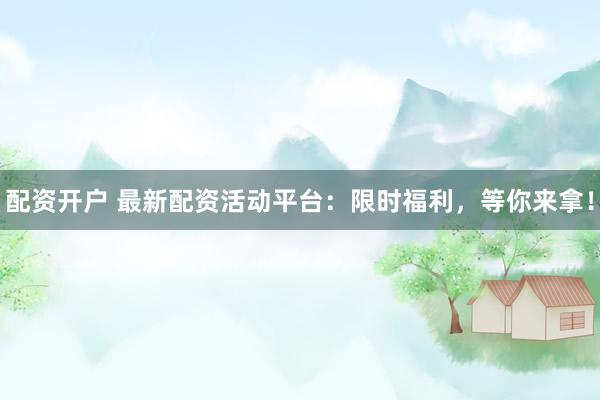 配资开户 最新配资活动平台：限时福利，等你来拿！