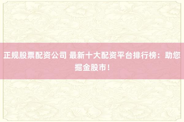 正规股票配资公司 最新十大配资平台排行榜：助您掘金股市！