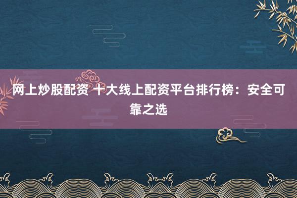 网上炒股配资 十大线上配资平台排行榜：安全可靠之选