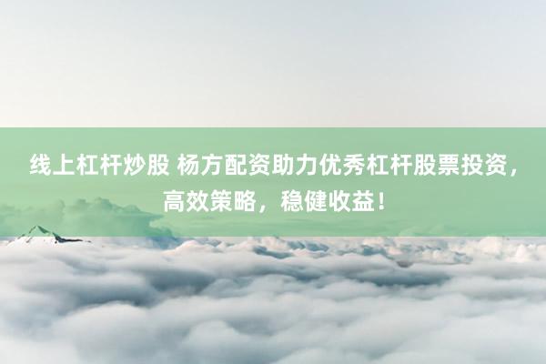 线上杠杆炒股 杨方配资助力优秀杠杆股票投资，高效策略，稳健收益！
