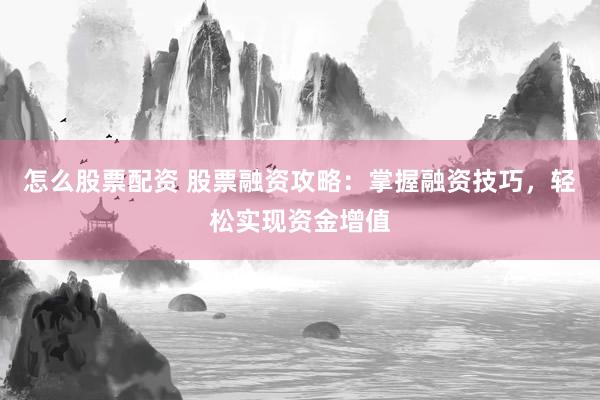 怎么股票配资 股票融资攻略：掌握融资技巧，轻松实现资金增值