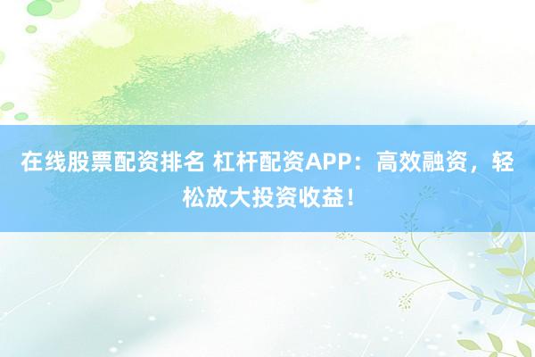 在线股票配资排名 杠杆配资APP：高效融资，轻松放大投资收益！