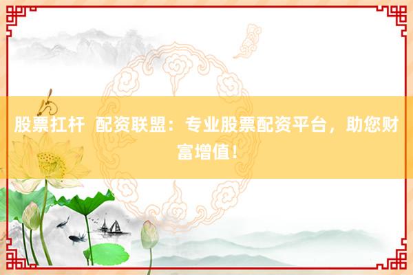 股票扛杆  配资联盟：专业股票配资平台，助您财富增值！