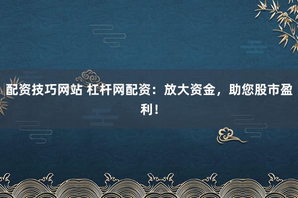 配资技巧网站 杠杆网配资：放大资金，助您股市盈利！