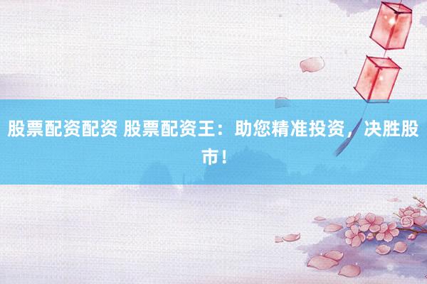 股票配资配资 股票配资王：助您精准投资，决胜股市！