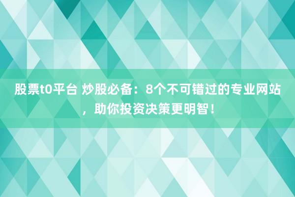 股票t0平台 炒股必备：8个不可错过的专业网站，助你投资决策更明智！