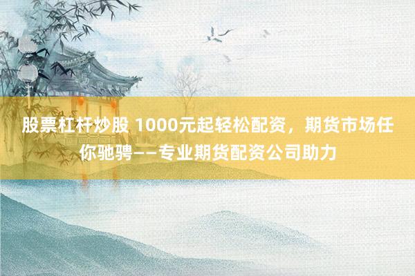 股票杠杆炒股 1000元起轻松配资，期货市场任你驰骋——专业期货配资公司助力
