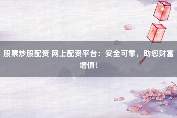 股票炒股配资 网上配资平台：安全可靠，助您财富增值！