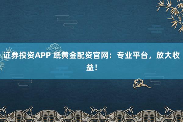 证券投资APP 纸黄金配资官网：专业平台，放大收益！