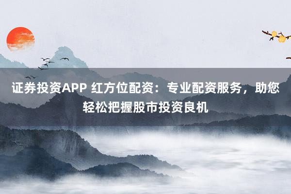 证券投资APP 红方位配资：专业配资服务，助您轻松把握股市投资良机