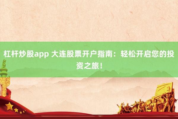 杠杆炒股app 大连股票开户指南：轻松开启您的投资之旅！