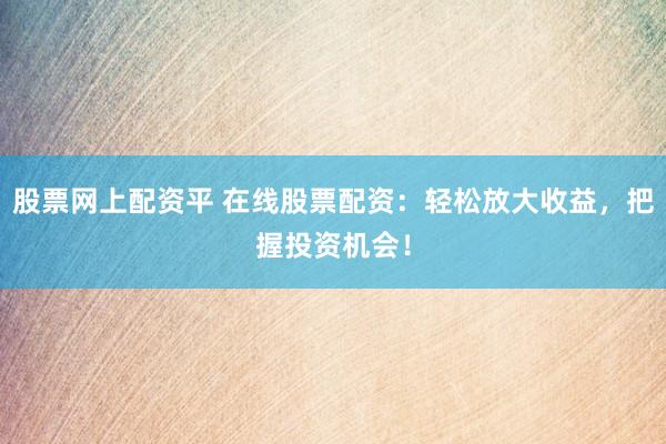 股票网上配资平 在线股票配资：轻松放大收益，把握投资机会！