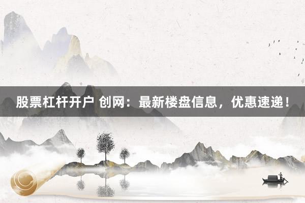 股票杠杆开户 创网：最新楼盘信息，优惠速递！