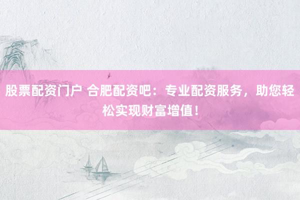 股票配资门户 合肥配资吧：专业配资服务，助您轻松实现财富增值！