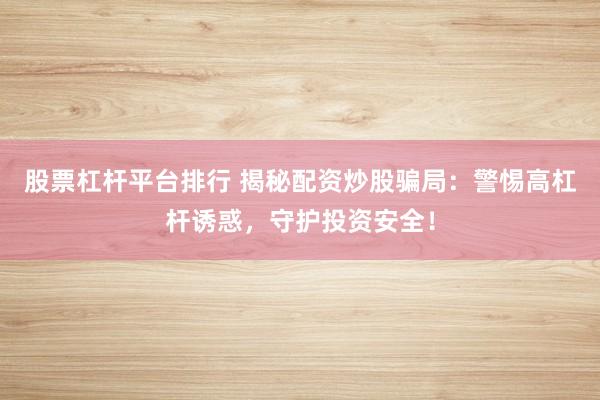 股票杠杆平台排行 揭秘配资炒股骗局：警惕高杠杆诱惑，守护投资安全！
