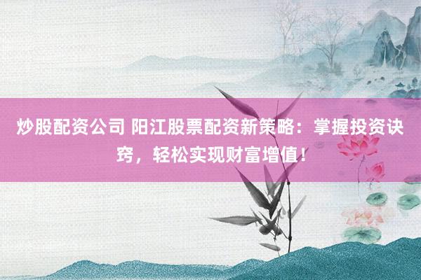炒股配资公司 阳江股票配资新策略：掌握投资诀窍，轻松实现财富增值！