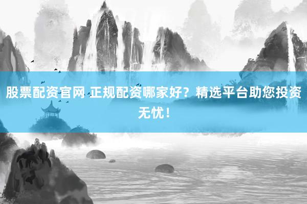 股票配资官网 正规配资哪家好？精选平台助您投资无忧！