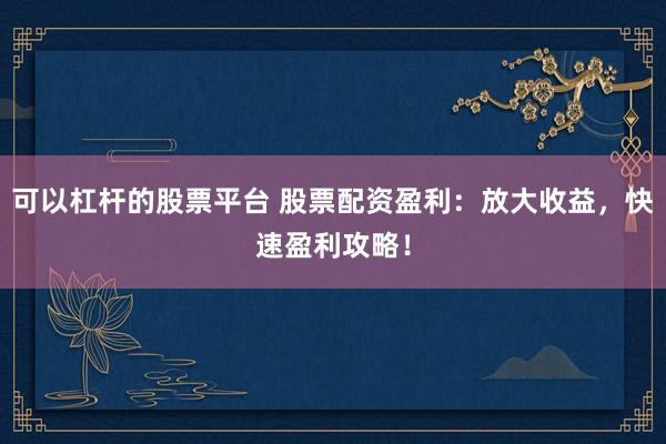 可以杠杆的股票平台 股票配资盈利：放大收益，快速盈利攻略！