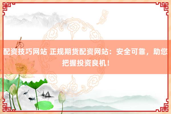 配资技巧网站 正规期货配资网站：安全可靠，助您把握投资良机！