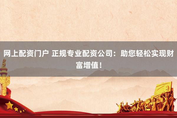 网上配资门户 正规专业配资公司：助您轻松实现财富增值！