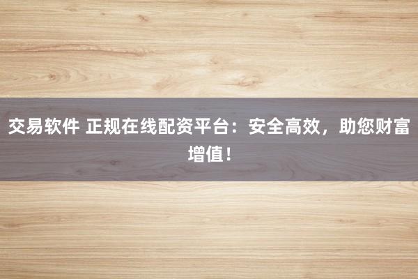 交易软件 正规在线配资平台：安全高效，助您财富增值！