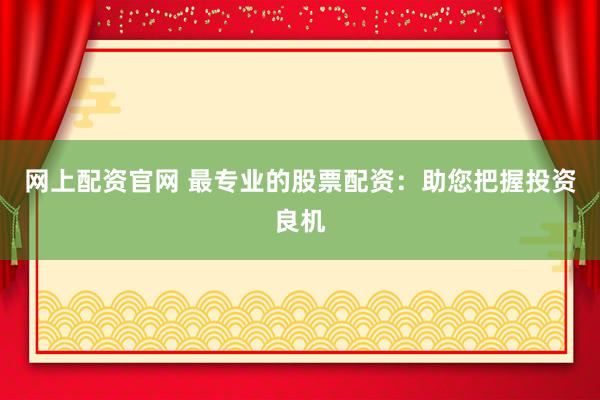 网上配资官网 最专业的股票配资：助您把握投资良机