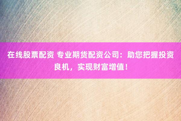 在线股票配资 专业期货配资公司：助您把握投资良机，实现财富增值！