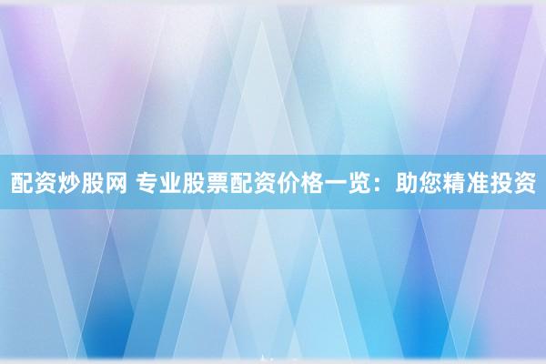 配资炒股网 专业股票配资价格一览：助您精准投资