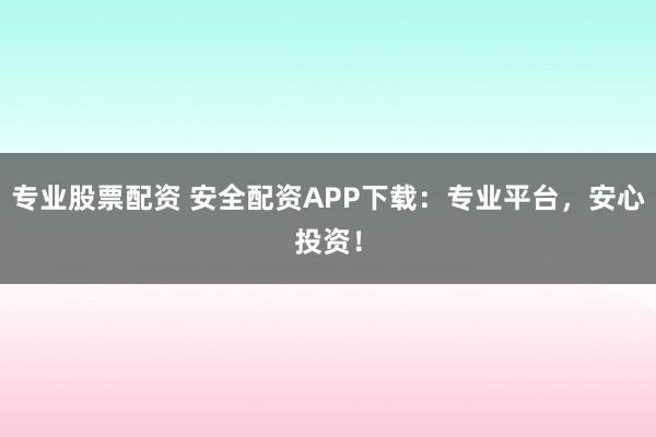 专业股票配资 安全配资APP下载：专业平台，安心投资！