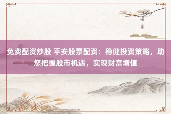 免费配资炒股 平安股票配资：稳健投资策略，助您把握股市机遇，实现财富增值