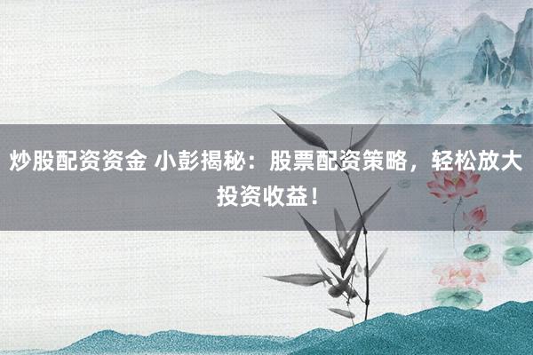 炒股配资资金 小彭揭秘：股票配资策略，轻松放大投资收益！