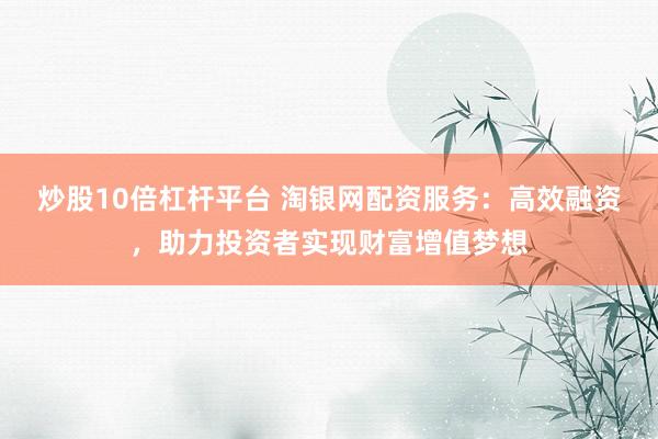 炒股10倍杠杆平台 淘银网配资服务：高效融资，助力投资者实现财富增值梦想
