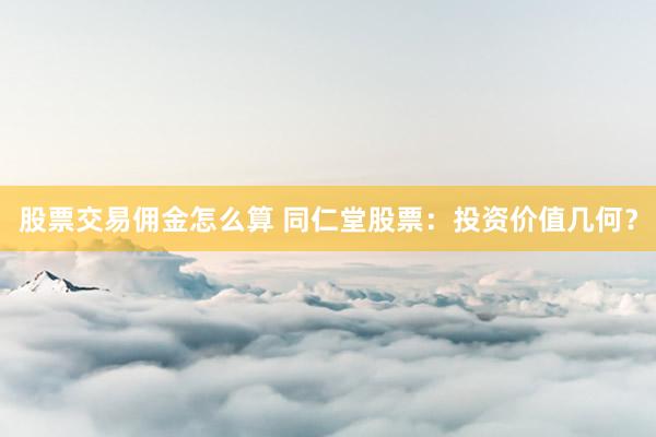 股票交易佣金怎么算 同仁堂股票：投资价值几何？