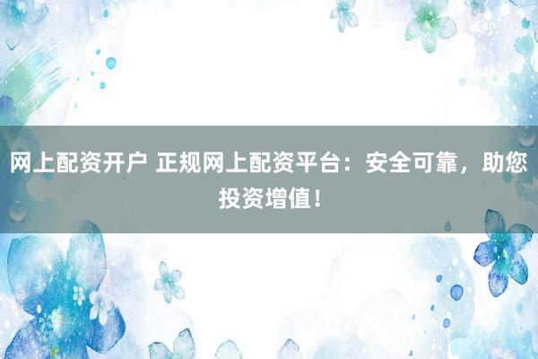 网上配资开户 正规网上配资平台：安全可靠，助您投资增值！
