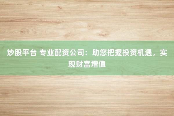 炒股平台 专业配资公司：助您把握投资机遇，实现财富增值