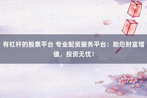 有杠杆的股票平台 专业配资服务平台：助您财富增值，投资无忧！
