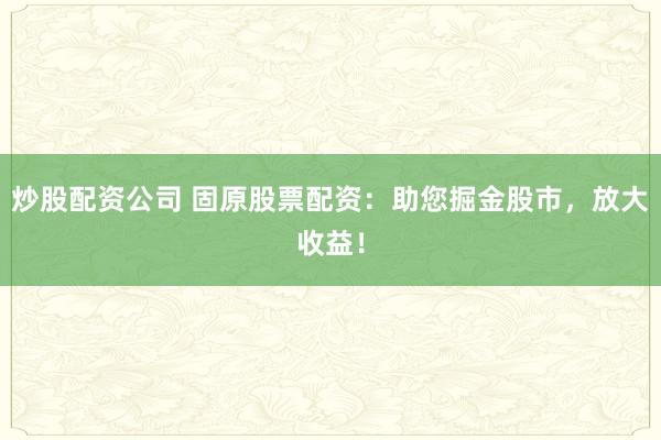 炒股配资公司 固原股票配资：助您掘金股市，放大收益！