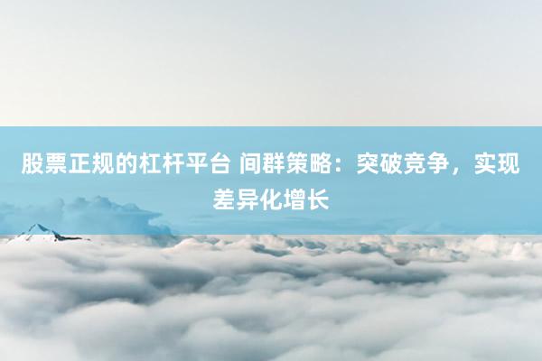 股票正规的杠杆平台 间群策略：突破竞争，实现差异化增长